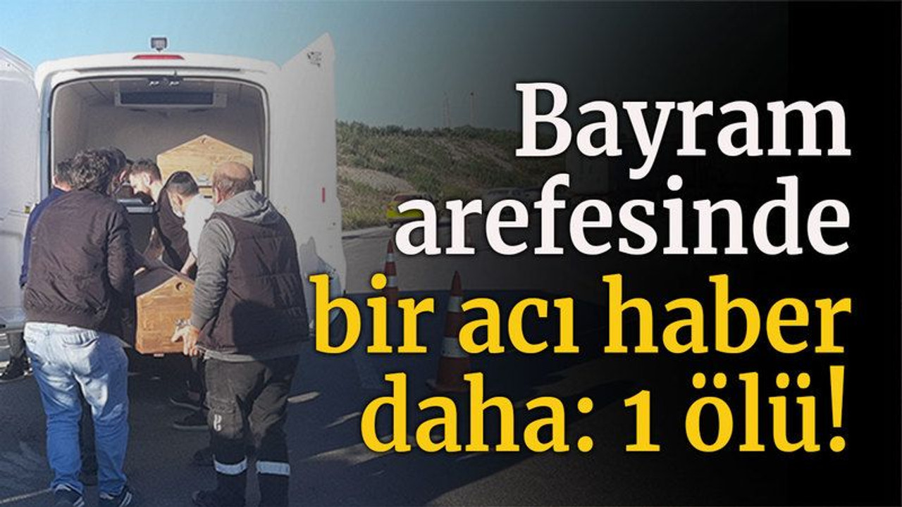 Bayram arefesinde bir acı haber daha: 1 ölü!